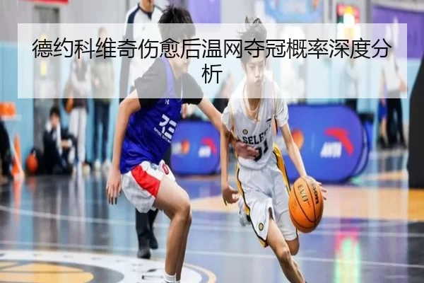 德约科维奇伤愈后温网夺冠概率深度分析