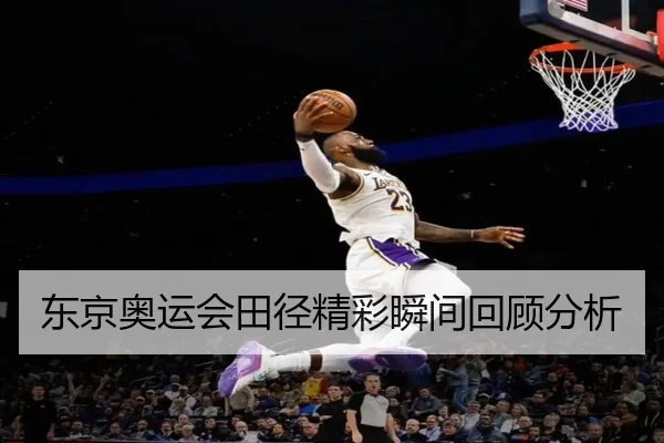 东京奥运会田径精彩瞬间回顾分析