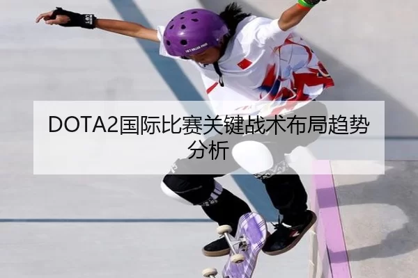 DOTA2国际比赛关键战术布局趋势分析