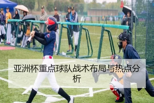 亚洲杯重点球队战术布局与热点分析