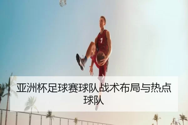 亚洲杯足球赛球队战术布局与热点球队