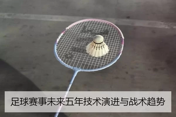足球赛事未来五年技术演进与战术趋势