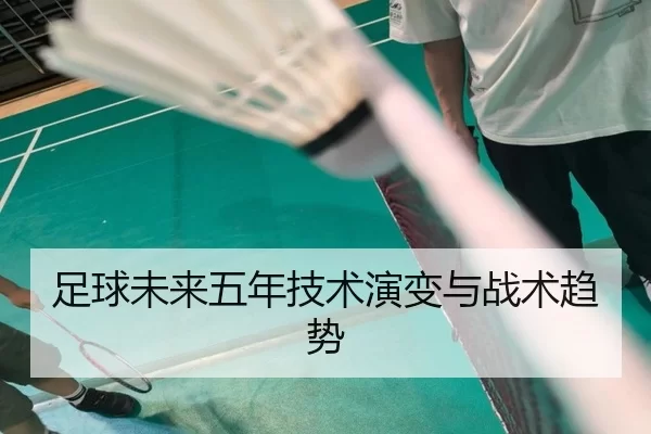 足球未来五年技术演变与战术趋势