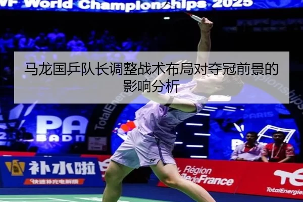 马龙国乒队长调整战术布局对夺冠前景的影响分析