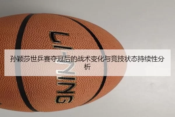 孙颖莎世乒赛夺冠后的战术变化与竞技状态持续性分析