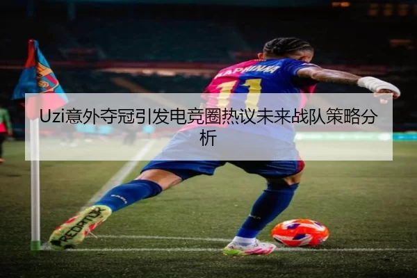 Uzi意外夺冠引发电竞圈热议未来战队策略分析