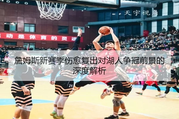 詹姆斯新赛季伤愈复出对湖人争冠前景的深度解析